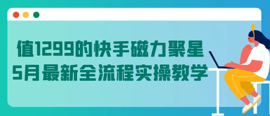 值1299的快手磁力聚星5月最新全流程实操教学-云动网创-专注网络创业项目推广与实战，致力于打造一个高质量的网络创业搞钱圈子。