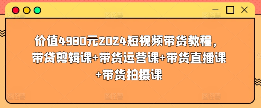 价值4980元2024短视频带货教程，带贷剪辑课+带货运营课+带货直播课+带货拍摄课-云动网创-专注网络创业项目推广与实战，致力于打造一个高质量的网络创业搞钱圈子。