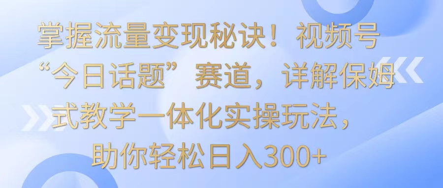 掌握流量变现秘诀！视频号“今日话题”赛道，详解保姆式教学一体化实操玩法，日入300+-云动网创-专注网络创业项目推广与实战，致力于打造一个高质量的网络创业搞钱圈子。