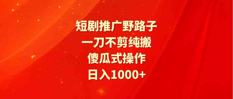 （9586期）短剧推广野路子，一刀不剪纯搬运，傻瓜式操作，日入1000+-云动网创-专注网络创业项目推广与实战，致力于打造一个高质量的网络创业搞钱圈子。