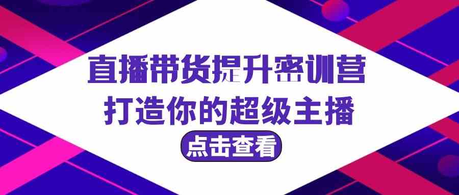 直播带货提升特训营，打造你的超级主播（3节直播课+配套资料）-云动网创-专注网络创业项目推广与实战，致力于打造一个高质量的网络创业搞钱圈子。