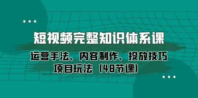 短视频完整知识体系课，运营手法、内容制作、投放技巧项目玩法（48节课）-云动网创-专注网络创业项目推广与实战，致力于打造一个高质量的网络创业搞钱圈子。