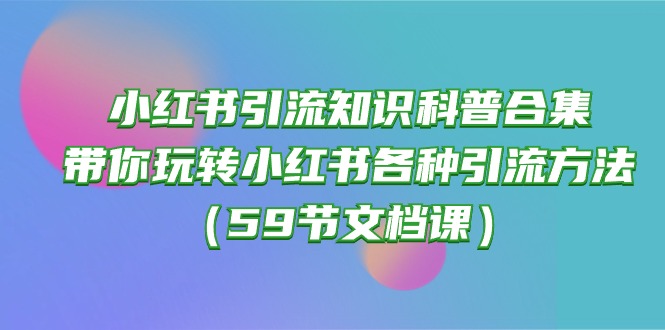 小红书引流知识科普合集，带你玩转小红书各种引流方法（59节文档课）-云动网创-专注网络创业项目推广与实战，致力于打造一个高质量的网络创业搞钱圈子。