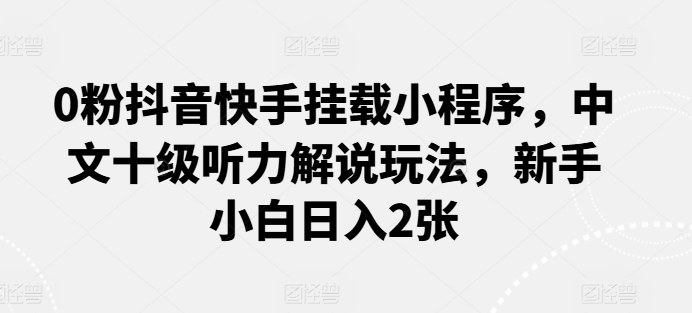 0粉抖音快手挂载小程序，中文十级听力解说玩法，新手小白日入2张-云动网创-专注网络创业项目推广与实战，致力于打造一个高质量的网络创业搞钱圈子。