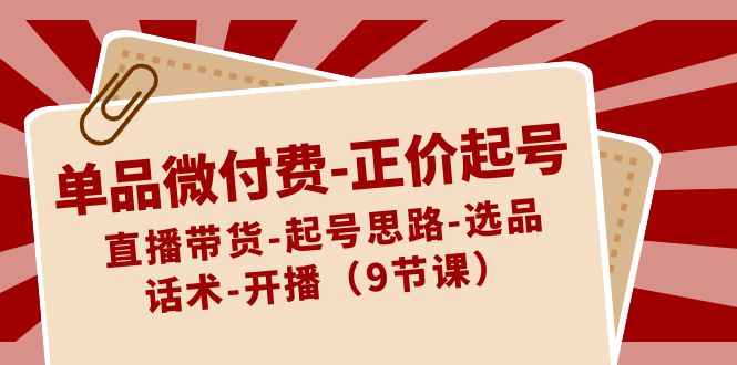 单品微付费-正价起号：直播带货-起号思路-选品-话术-开播（9节课）-云动网创-专注网络创业项目推广与实战，致力于打造一个高质量的网络创业搞钱圈子。