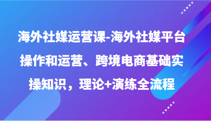 海外社媒运营课-海外社媒平台操作和运营、跨境电商基础实操知识，理论+演练全流程-云动网创-专注网络创业项目推广与实战，致力于打造一个高质量的网络创业搞钱圈子。