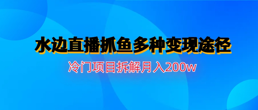 水边直播抓鱼多种变现途径冷门项目月入200w拆解-云动网创-专注网络创业项目推广与实战，致力于打造一个高质量的网络创业搞钱圈子。