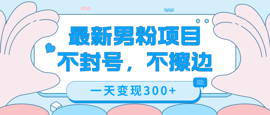 最新男粉变现，不擦边，不封号，日入300+（附1360张美女素材）-云动网创-专注网络创业项目推广与实战，致力于打造一个高质量的网络创业搞钱圈子。