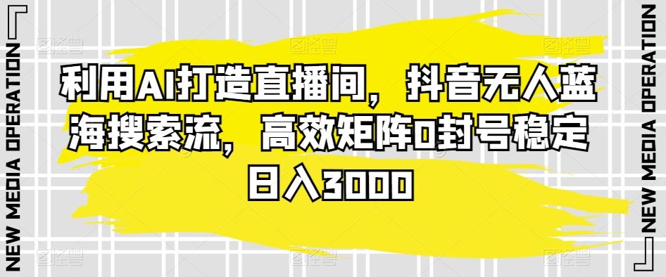 利用AI打造直播间，抖音无人蓝海搜索流，高效矩阵0封号稳定日入3000-云动网创-专注网络创业项目推广与实战，致力于打造一个高质量的网络创业搞钱圈子。