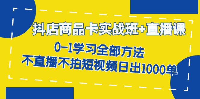 抖店商品卡实战班+直播课-8月 0-1学习全部方法 不直播不拍短视频日出1000单-云动网创-专注网络创业项目推广与实战，致力于打造一个高质量的网络创业搞钱圈子。