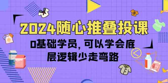 2024随心推叠投课，0基础学员，可以学会底层逻辑少走弯路（14节）-云动网创-专注网络创业项目推广与实战，致力于打造一个高质量的网络创业搞钱圈子。