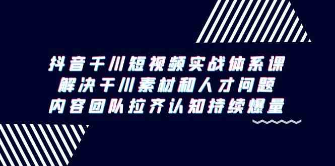 （9173期）抖音千川短视频实战体系课，解决干川素材和人才问题，内容团队拉齐认知…-云动网创-专注网络创业项目推广与实战，致力于打造一个高质量的网络创业搞钱圈子。