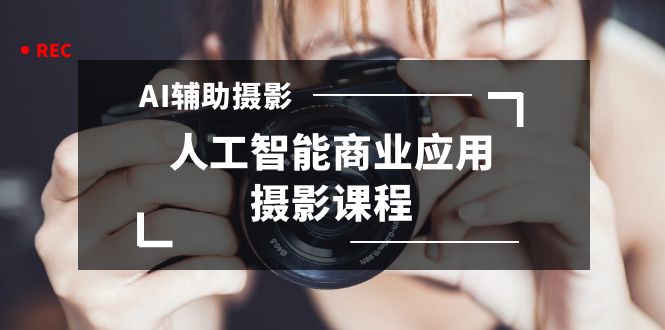 2024年AI辅助摄影人工智能商业应用摄影课程（37节课）-云动网创-专注网络创业项目推广与实战，致力于打造一个高质量的网络创业搞钱圈子。