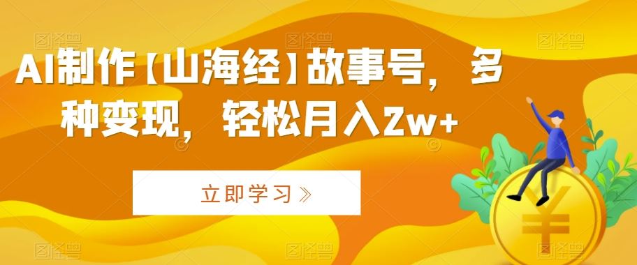 AI制作【山海经】故事号，多种变现，轻松月入2w+【揭秘】-云动网创-专注网络创业项目推广与实战，致力于打造一个高质量的网络创业搞钱圈子。