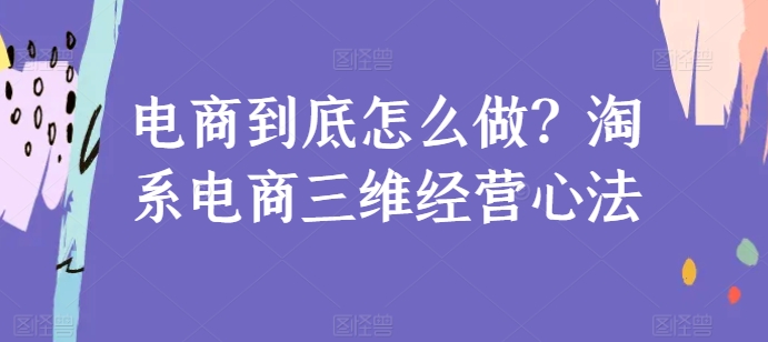 电商到底怎么做？淘系电商三维经营心法-云动网创-专注网络创业项目推广与实战，致力于打造一个高质量的网络创业搞钱圈子。