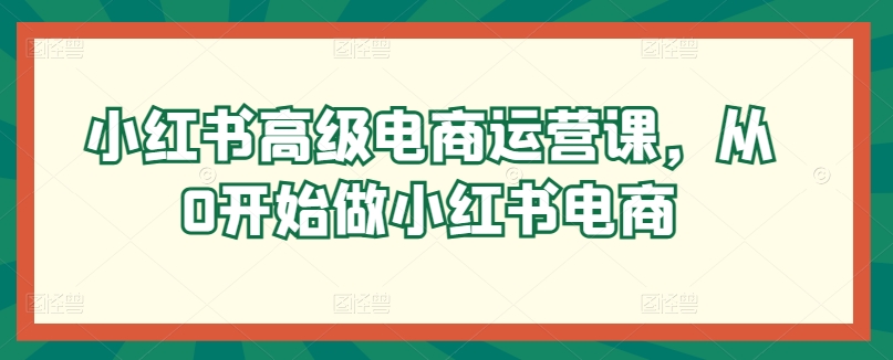 小红书高级电商运营课，从0开始做小红书电商-云动网创-专注网络创业项目推广与实战，致力于打造一个高质量的网络创业搞钱圈子。