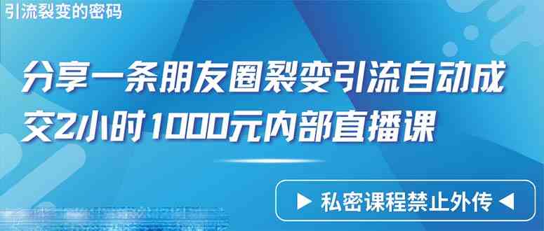 （9850期）仅靠分享一条朋友圈裂变引流自动成交2小时1000内部直播课程-云动网创-专注网络创业项目推广与实战，致力于打造一个高质量的网络创业搞钱圈子。