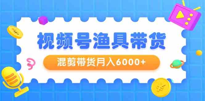 （9371期）视频号渔具带货，混剪带货月入6000+，起号剪辑选品带货-云动网创-专注网络创业项目推广与实战，致力于打造一个高质量的网络创业搞钱圈子。