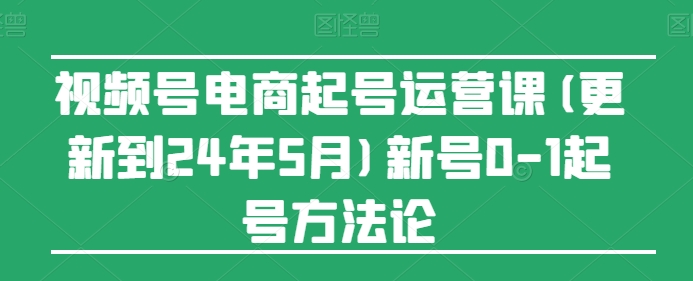 视频号电商起号运营课(更新到24年5月)新号0-1起号方法论-云动网创-专注网络创业项目推广与实战，致力于打造一个高质量的网络创业搞钱圈子。