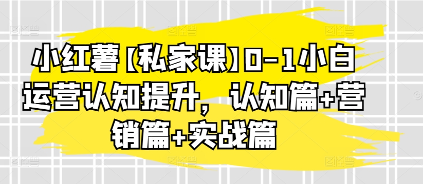 小红薯【私家课】0-1小白运营认知提升，认知篇+营销篇+实战篇-云动网创-专注网络创业项目推广与实战，致力于打造一个高质量的网络创业搞钱圈子。