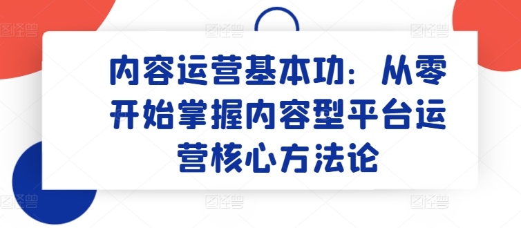 内容运营基本功：从零开始掌握内容型平台运营核心方法论-云动网创-专注网络创业项目推广与实战，致力于打造一个高质量的网络创业搞钱圈子。