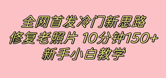 全网首发冷门新思路，修复老照片，10分钟收益150+，适合新手操作的项目-云动网创-专注网络创业项目推广与实战，致力于打造一个高质量的网络创业搞钱圈子。