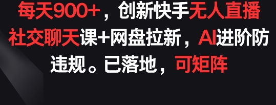 每天900+，创新快手无人直播社交聊天课+网盘拉新，AI进阶防违规 已落地 可矩阵-云动网创-专注网络创业项目推广与实战，致力于打造一个高质量的网络创业搞钱圈子。