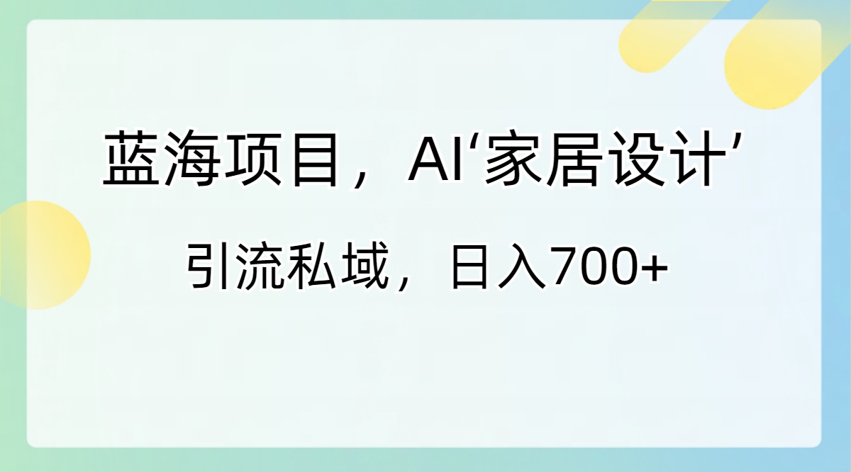 蓝海项目，AI‘家居设计’ 引流私域，日入700+-云动网创-专注网络创业项目推广与实战，致力于打造一个高质量的网络创业搞钱圈子。