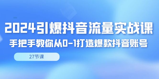 2024引爆·抖音流量实战课，手把手教你从0-1打造爆款抖音账号（27节-云动网创-专注网络创业项目推广与实战，致力于打造一个高质量的网络创业搞钱圈子。