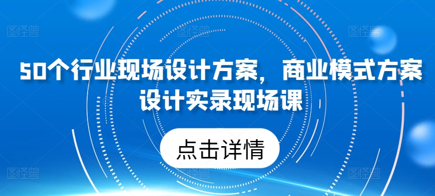 50个行业现场设计方案，​商业模式方案设计实录现场课-云动网创-专注网络创业项目推广与实战，致力于打造一个高质量的网络创业搞钱圈子。