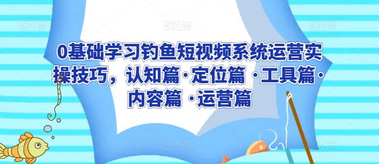 0基础学习钓鱼短视频系统运营实操技巧，认知篇·定位篇 ·工具篇·内容篇 ·运营篇-云动网创-专注网络创业项目推广与实战，致力于打造一个高质量的网络创业搞钱圈子。