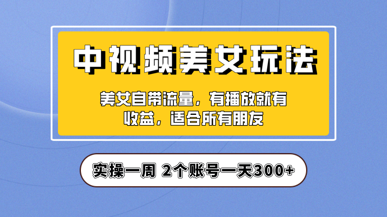 实操一天300+，【中视频美女号】项目拆解，保姆级教程助力你快速成单！-云动网创-专注网络创业项目推广与实战，致力于打造一个高质量的网络创业搞钱圈子。