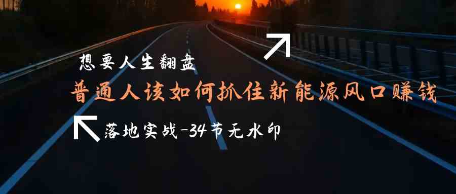 （9499期）想要人生翻盘，普通人如何抓住新能源风口赚钱，落地实战案例课-34节无水印-云动网创-专注网络创业项目推广与实战，致力于打造一个高质量的网络创业搞钱圈子。