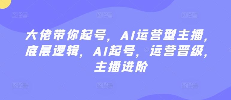 大佬带你起号，AI运营型主播，底层逻辑，AI起号，运营晋级，主播进阶-云动网创-专注网络创业项目推广与实战，致力于打造一个高质量的网络创业搞钱圈子。