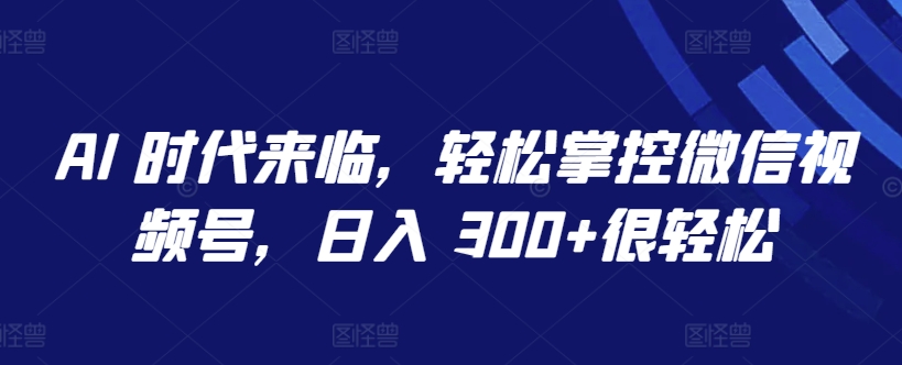 AI 时代来临，轻松掌控微信视频号，日入 300+很轻松-云动网创-专注网络创业项目推广与实战，致力于打造一个高质量的网络创业搞钱圈子。