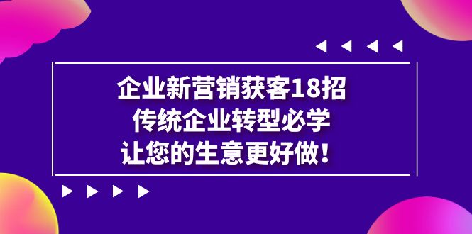 企业·新营销·获客18招，传统企业·转型必学，让您的生意更好做-云动网创-专注网络创业项目推广与实战，致力于打造一个高质量的网络创业搞钱圈子。