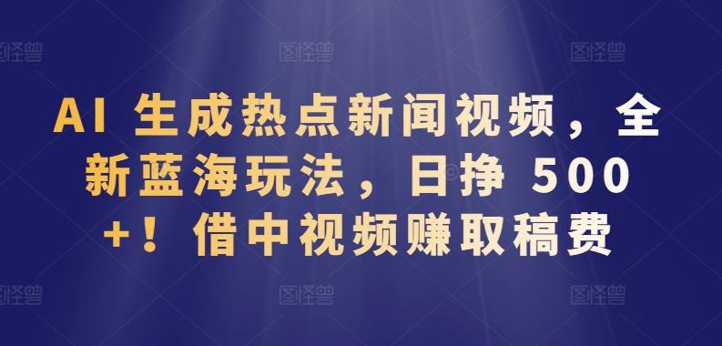 AI 生成热点新闻视频，全新蓝海玩法，日挣 500+!借中视频赚取稿费-云动网创-专注网络创业项目推广与实战，致力于打造一个高质量的网络创业搞钱圈子。