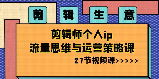 剪辑 生意-剪辑师个人ip流量思维与运营策略课（27节视频课）-云动网创-专注网络创业项目推广与实战，致力于打造一个高质量的网络创业搞钱圈子。