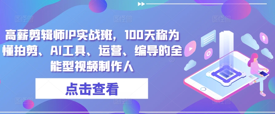 高薪剪辑师IP实战班，100天称为懂拍剪、AI工具、运营、编导的全能型视频制作人-云动网创-专注网络创业项目推广与实战，致力于打造一个高质量的网络创业搞钱圈子。