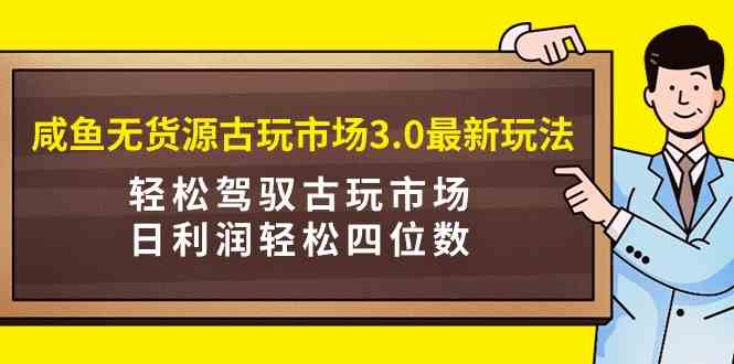 （9337期）咸鱼无货源古玩市场3.0最新玩法，轻松驾驭古玩市场，日利润轻松四位数！…-云动网创-专注网络创业项目推广与实战，致力于打造一个高质量的网络创业搞钱圈子。