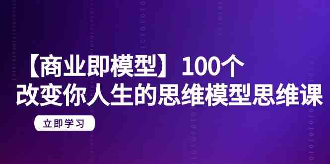 【商业即模型】100个改变你人生的思维模型思维课（20节课）-云动网创-专注网络创业项目推广与实战，致力于打造一个高质量的网络创业搞钱圈子。