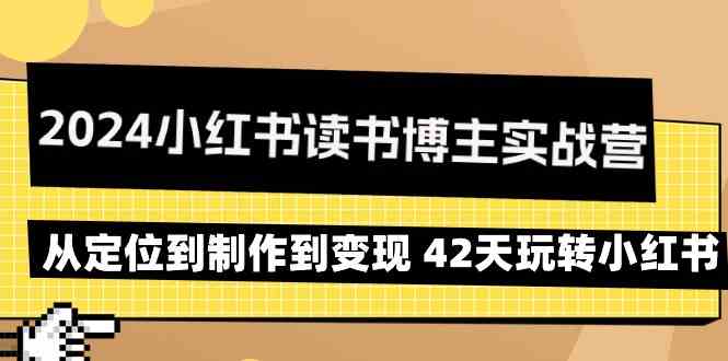 2024小红书读书博主实战营：从定位到制作到变现 42天玩转小红书-云动网创-专注网络创业项目推广与实战，致力于打造一个高质量的网络创业搞钱圈子。