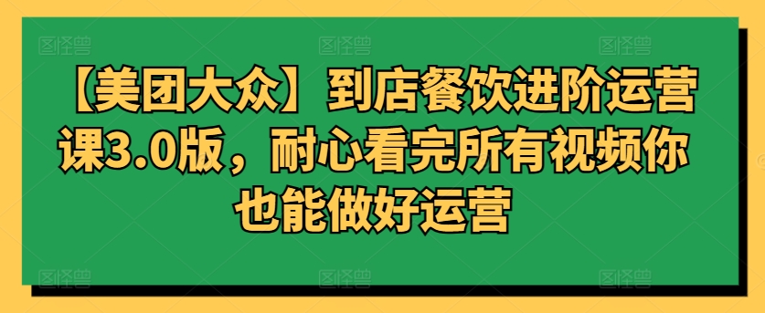 【美团大众】到店餐饮进阶运营课3.0版，耐心看完所有视频你也能做好运营-云动网创-专注网络创业项目推广与实战，致力于打造一个高质量的网络创业搞钱圈子。