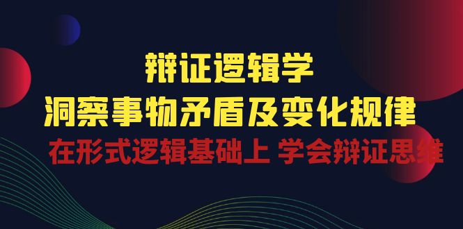 （10795期）辩证 逻辑学 | 洞察 事物矛盾及变化规律  在形式逻辑基础上 学会辩证思维-云动网创-专注网络创业项目推广与实战，致力于打造一个高质量的网络创业搞钱圈子。