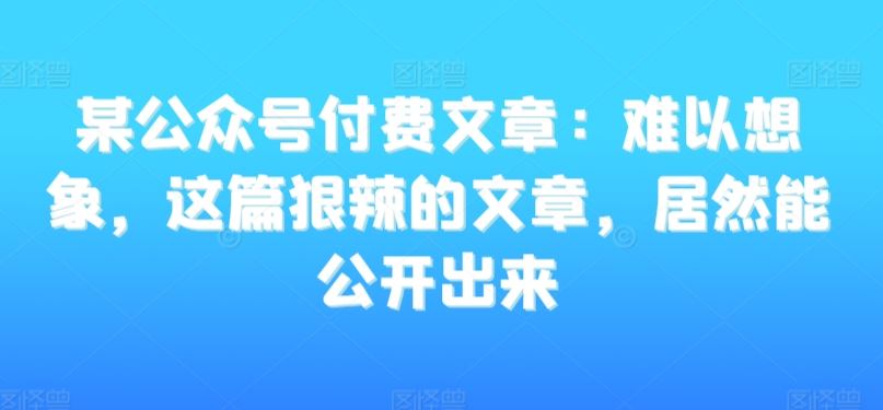 某公众号付费文章：难以想象，这篇狠辣的文章，居然能公开出来-云动网创-专注网络创业项目推广与实战，致力于打造一个高质量的网络创业搞钱圈子。