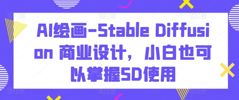 AI绘画-Stable Diffusion 商业设计，小白也可以掌握SD使用-云动网创-专注网络创业项目推广与实战，致力于打造一个高质量的网络创业搞钱圈子。