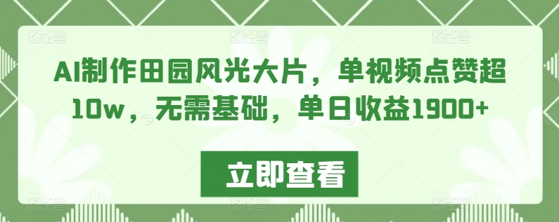 AI制作田园风光大片，单视频点赞超10w，无需基础，单日收益1900+-云动网创-专注网络创业项目推广与实战，致力于打造一个高质量的网络创业搞钱圈子。