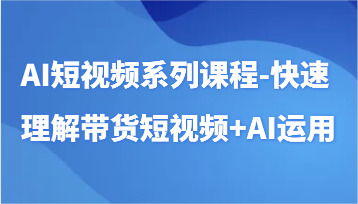 AI短视频系列课程-快速理解带货短视频+AI工具短视频运用-云动网创-专注网络创业项目推广与实战，致力于打造一个高质量的网络创业搞钱圈子。