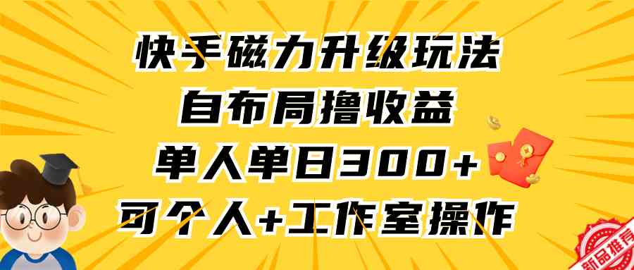 （9368期）快手磁力升级玩法，自布局撸收益，单人单日300+，个人工作室均可操作-云动网创-专注网络创业项目推广与实战，致力于打造一个高质量的网络创业搞钱圈子。