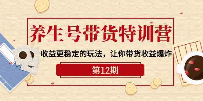 养生号带货特训营【12期】收益更稳定的玩法，让你带货收益爆炸（9节直播课）-云动网创-专注网络创业项目推广与实战，致力于打造一个高质量的网络创业搞钱圈子。